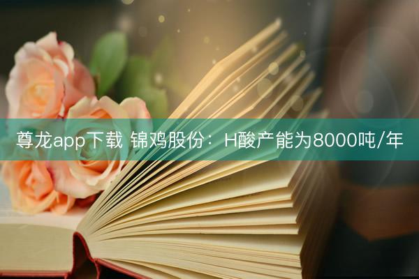 尊龙app下载 锦鸡股份：H酸产能为8000吨/年
