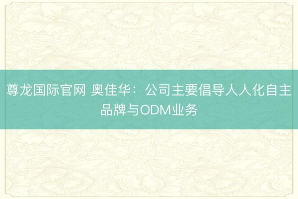 尊龙国际官网 奥佳华：公司主要倡导人人化自主品牌与ODM业务
