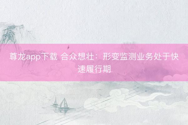 尊龙app下载 合众想壮：形变监测业务处于快速履行期