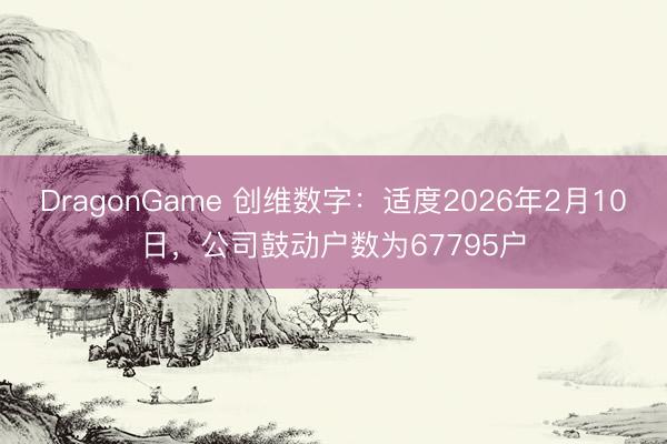 DragonGame 创维数字：适度2026年2月10日，公司鼓动户数为67795户