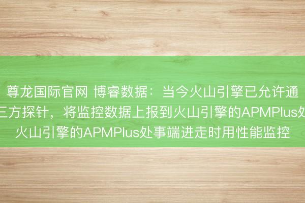尊龙国际官网 博睿数据：当今火山引擎已允许通过博睿数据提供的第三方探针，将监控数据上报到火山引擎的APMPlus处事端进走时用性能监控