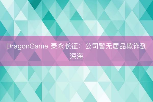 DragonGame 泰永长征：公司暂无居品欺诈到深海