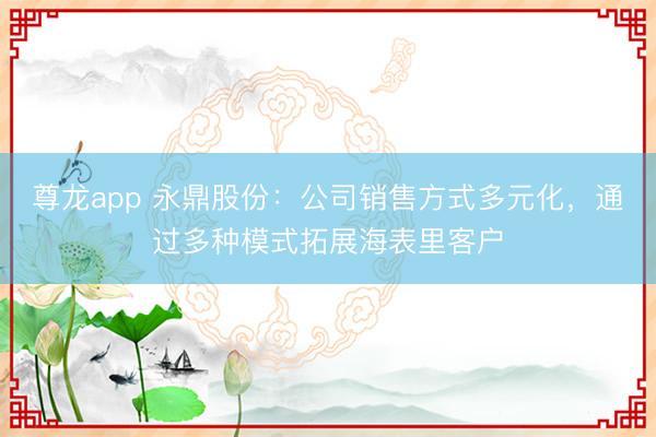尊龙app 永鼎股份：公司销售方式多元化，通过多种模式拓展海表里客户