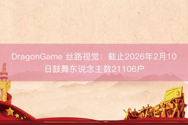 DragonGame 丝路视觉：截止2026年2月10日鼓舞东说念主数21106户