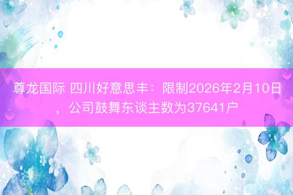 尊龙国际 四川好意思丰：限制2026年2月10日，公司鼓舞东谈主数为37641户