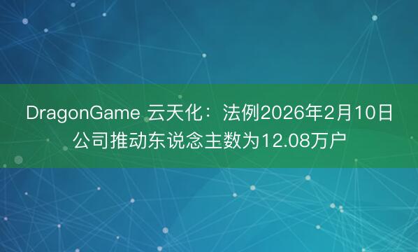 DragonGame 云天化：法例2026年2月10日公司推动东说念主数为12.08万户