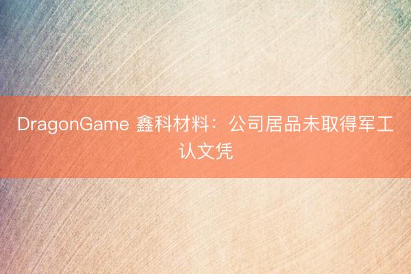 DragonGame 鑫科材料：公司居品未取得军工认文凭