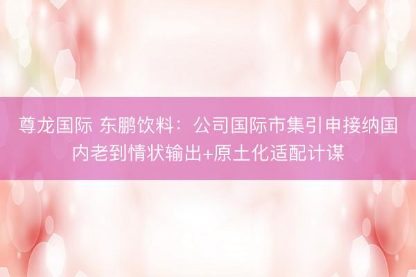 尊龙国际 东鹏饮料：公司国际市集引申接纳国内老到情状输出+原土化适配计谋