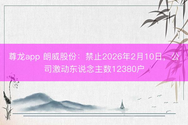 尊龙app 朗威股份：禁止2026年2月10日，公司激动东说念主数12380户