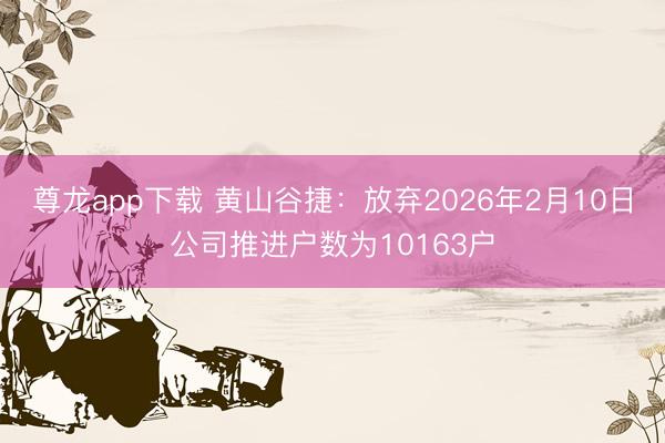 尊龙app下载 黄山谷捷：放弃2026年2月10日公司推进户数为10163户