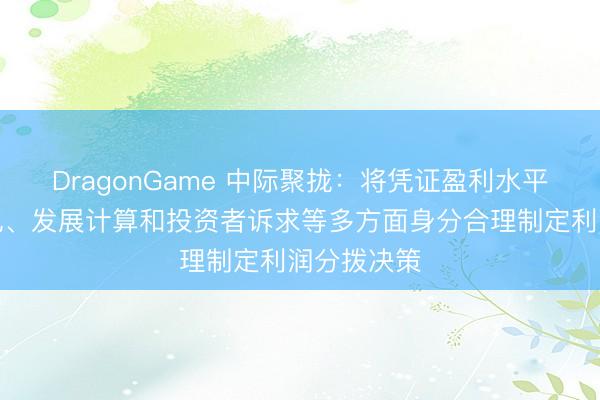 DragonGame 中际聚拢：将凭证盈利水平、资金景况、发展计算和投资者诉求等多方面身分合理制定利润分拨决策
