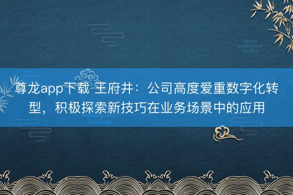 尊龙app下载 王府井：公司高度爱重数字化转型，积极探索新技巧在业务场景中的应用