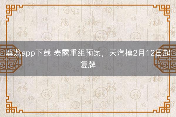 尊龙app下载 表露重组预案，天汽模2月12日起复牌