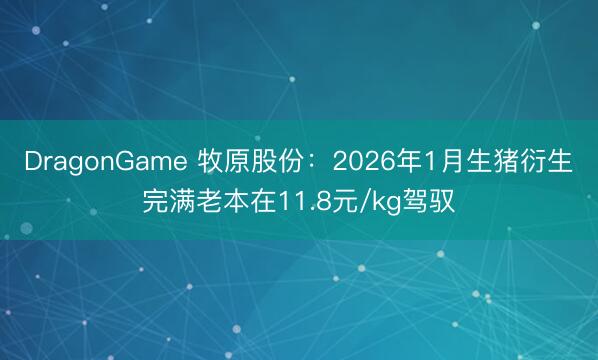 DragonGame 牧原股份：2026年1月生猪衍生完满老本在11.8元/kg驾驭