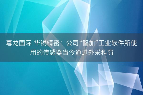 尊龙国际 华锐精密：公司“智加”工业软件所使用的传感器当今通过外采科罚