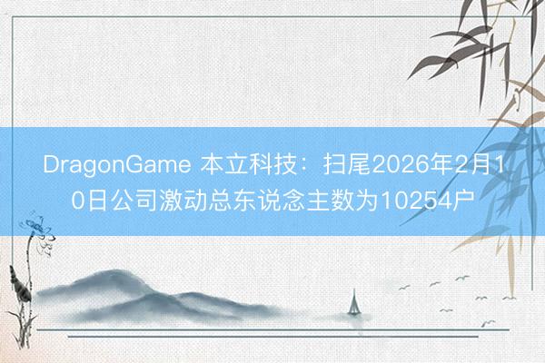 DragonGame 本立科技：扫尾2026年2月10日公司激动总东说念主数为10254户