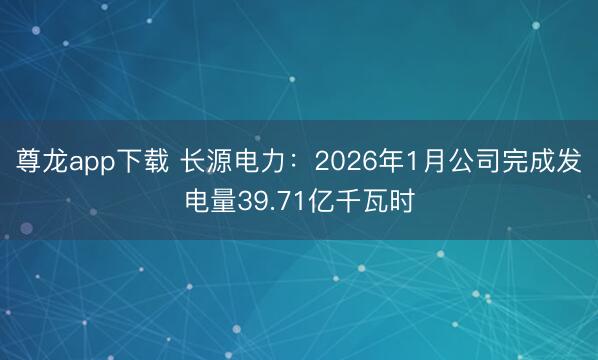 尊龙app下载 长源电力：2026年1月公司完成发电量39.71亿千瓦时