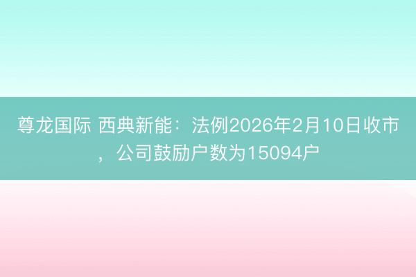 尊龙国际 西典新能：法例2026年2月10日收市，公司鼓励户数为15094户