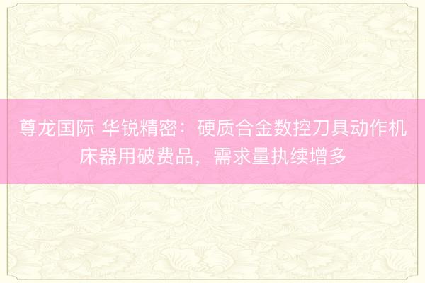 尊龙国际 华锐精密：硬质合金数控刀具动作机床器用破费品，需求量执续增多