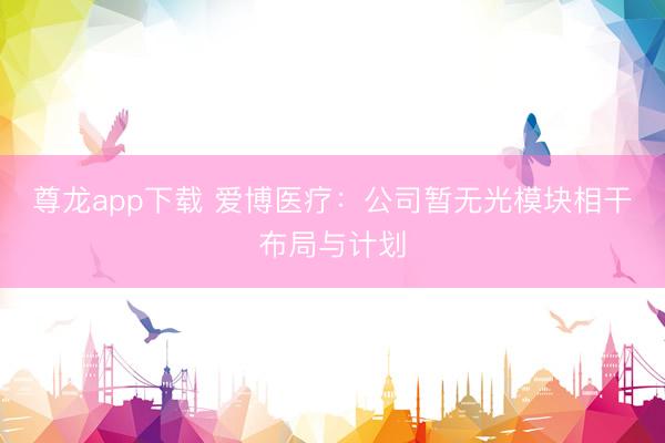 尊龙app下载 爱博医疗：公司暂无光模块相干布局与计划