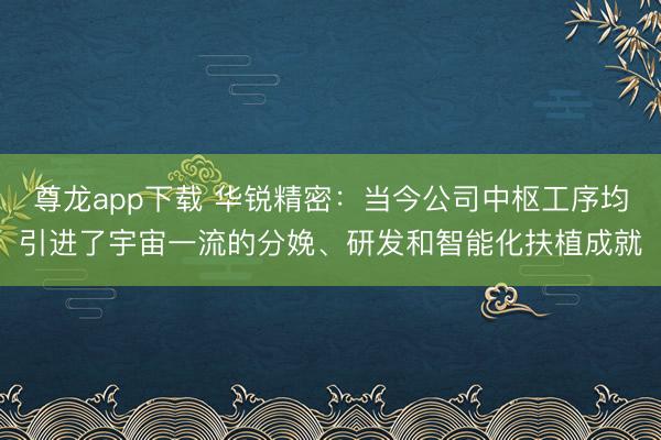 尊龙app下载 华锐精密：当今公司中枢工序均引进了宇宙一流的分娩、研发和智能化扶植成就