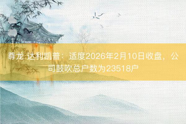 尊龙 达利凯普：适度2026年2月10日收盘，公司鼓吹总户数为23518户
