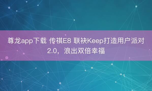 尊龙app下载 传祺E8 联袂Keep打造用户派对2.0,浪出双倍幸福