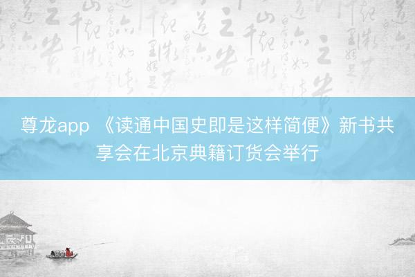 尊龙app 《读通中国史即是这样简便》新书共享会在北京典籍订货会举行