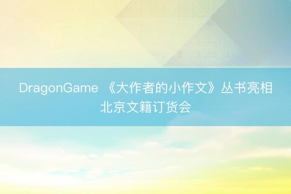 DragonGame 《大作者的小作文》丛书亮相北京文籍订货会