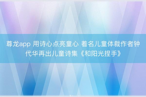 尊龙app 用诗心点亮童心 着名儿童体裁作者钟代华再出儿童诗集《和阳光捏手》
