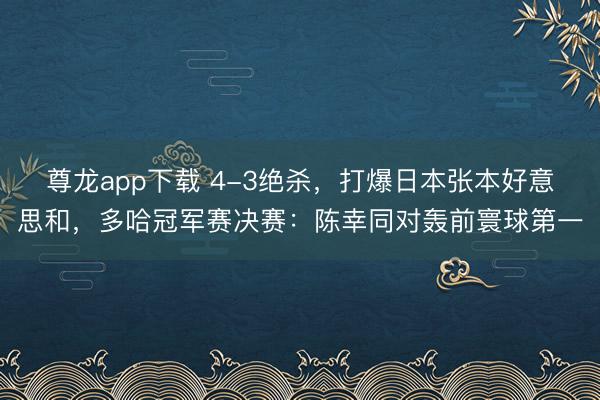 尊龙app下载 4-3绝杀，打爆日本张本好意思和，多哈冠军赛决赛：陈幸同对轰前寰球第一