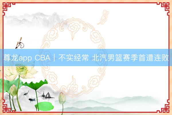 尊龙app CBA｜不实经常 北汽男篮赛季首遭连败