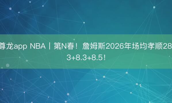 尊龙app NBA丨第N春！詹姆斯2026年场均孝顺28.3+8.3+8.5！