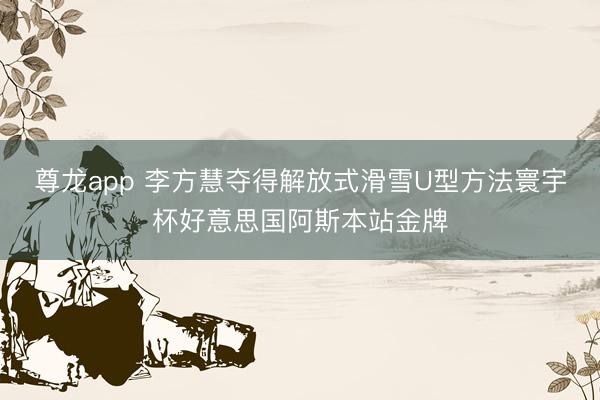 尊龙app 李方慧夺得解放式滑雪U型方法寰宇杯好意思国阿斯本站金牌