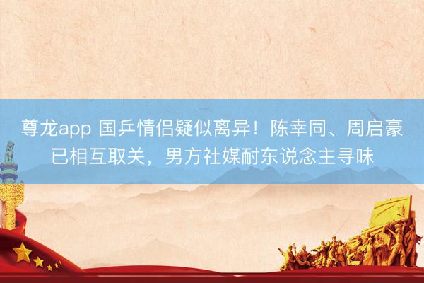 尊龙app 国乒情侣疑似离异！陈幸同、周启豪已相互取关，男方社媒耐东说念主寻味