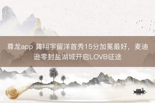 尊龙app 龚翔宇留洋首秀15分加冕最好，麦迪逊零封盐湖城开启LOVB征途