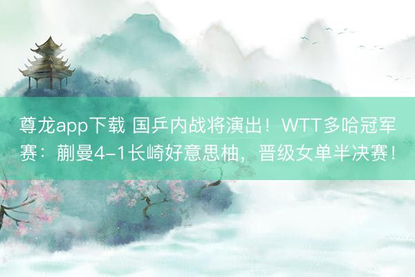尊龙app下载 国乒内战将演出！WTT多哈冠军赛：蒯曼4-1长崎好意思柚，晋级女单半决赛！