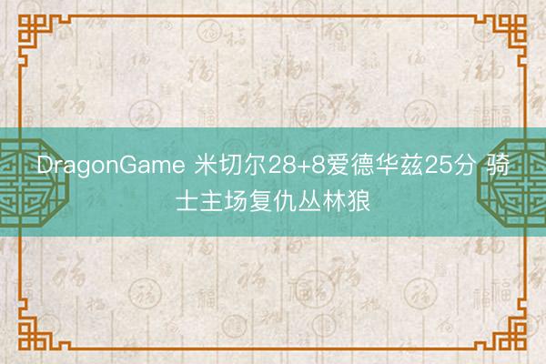 DragonGame 米切尔28+8爱德华兹25分 骑士主场复仇丛林狼