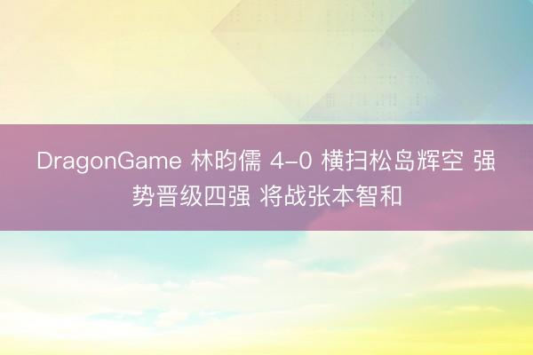 DragonGame 林昀儒 4-0 横扫松岛辉空 强势晋级四强 将战张本智和