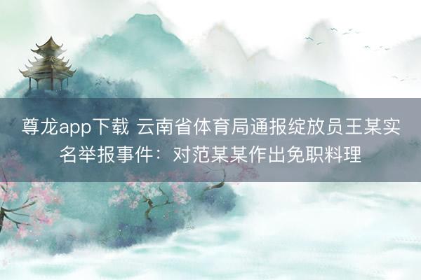 尊龙app下载 云南省体育局通报绽放员王某实名举报事件：对范某某作出免职料理