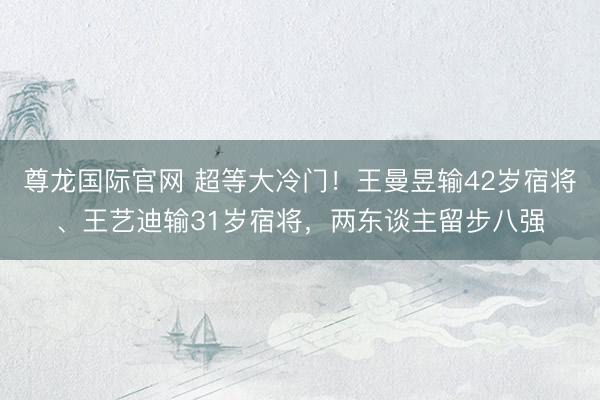 尊龙国际官网 超等大冷门！王曼昱输42岁宿将、王艺迪输31岁宿将，两东谈主留步八强