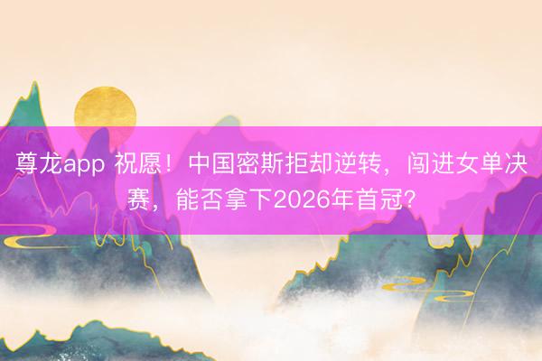 尊龙app 祝愿！中国密斯拒却逆转，闯进女单决赛，能否拿下2026年首冠？