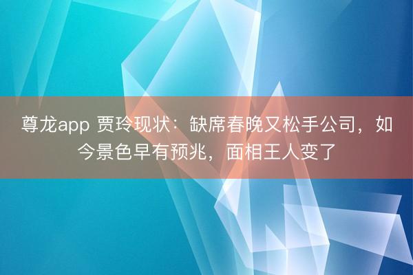 尊龙app 贾玲现状：缺席春晚又松手公司，如今景色早有预兆，面相王人变了