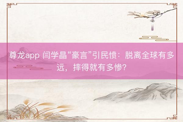 尊龙app 闫学晶“豪言”引民愤：脱离全球有多远，摔得就有多惨？