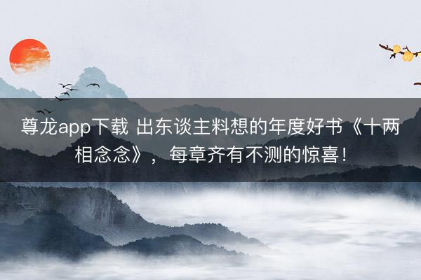 尊龙app下载 出东谈主料想的年度好书《十两相念念》，每章齐有不测的惊喜！