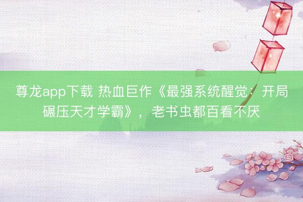 尊龙app下载 热血巨作《最强系统醒觉：开局碾压天才学霸》，老书虫都百看不厌