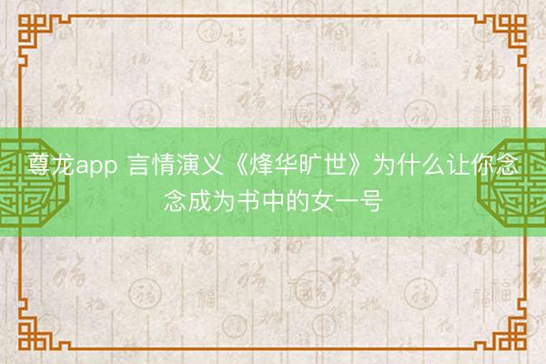 尊龙app 言情演义《烽华旷世》为什么让你念念成为书中的女一号