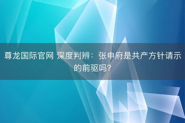 尊龙国际官网 深度判辨：张申府是共产方针请示的前驱吗？