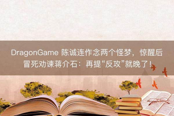 DragonGame 陈诚连作念两个怪梦，惊醒后冒死劝谏蒋介石：再提“反攻”就晚了！