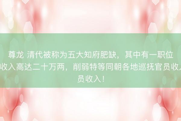 尊龙 清代被称为五大知府肥缺，其中有一职位年收入高达二十万两，削弱特等同朝各地巡抚官员收入！